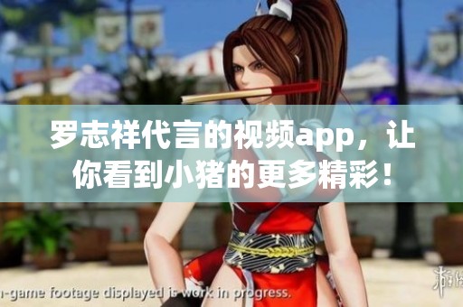 罗志祥代言的视频app，让你看到小猪的更多精彩！