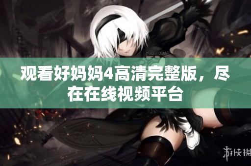 观看好妈妈4高清完整版，尽在在线视频平台