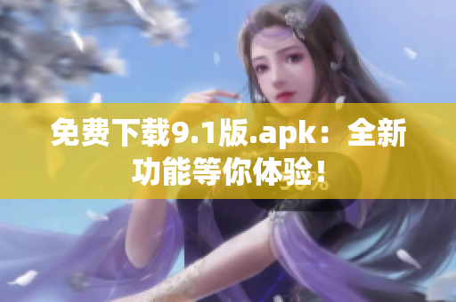 免费下载9.1版.apk：全新功能等你体验！