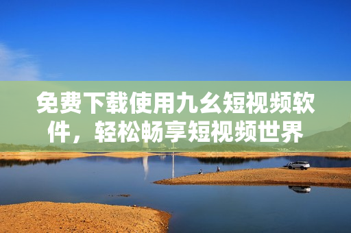 免费下载使用九幺短视频软件，轻松畅享短视频世界