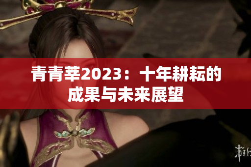青青莘2023：十年耕耘的成果与未来展望