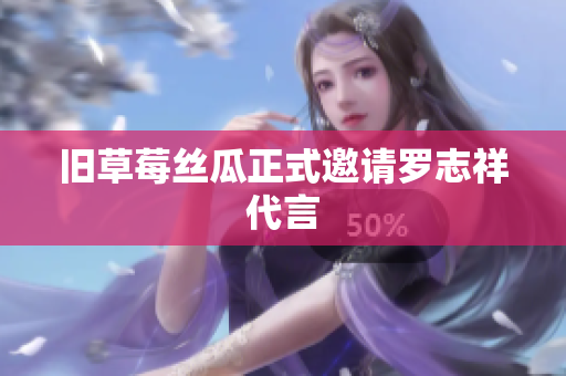 旧草莓丝瓜正式邀请罗志祥代言
