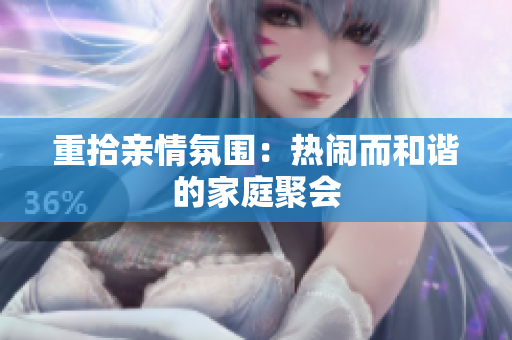 重拾亲情氛围：热闹而和谐的家庭聚会