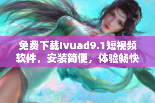 免费下载Ivuad9.1短视频软件，安装简便，体验畅快