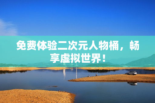 免费体验二次元人物桶，畅享虚拟世界！