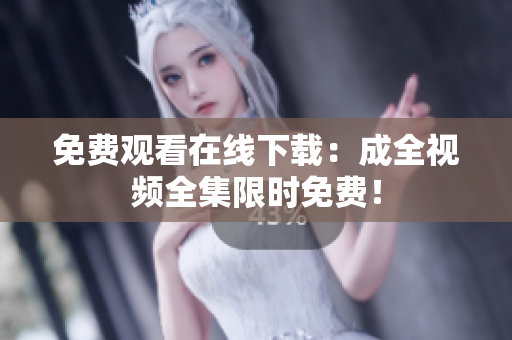 免费观看在线下载：成全视频全集限时免费！