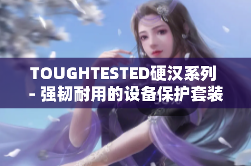 TOUGHTESTED硬汉系列 - 强韧耐用的设备保护套装