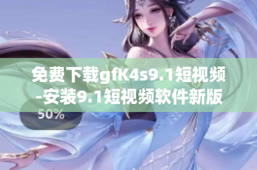 免费下载gfK4s9.1短视频-安装9.1短视频软件新版
