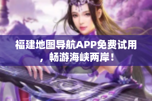福建地图导航APP免费试用，畅游海峡两岸！