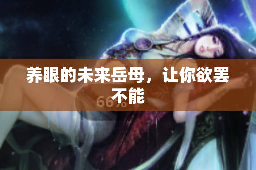 养眼的未来岳母，让你欲罢不能