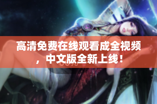 高清免费在线观看成全视频，中文版全新上线！