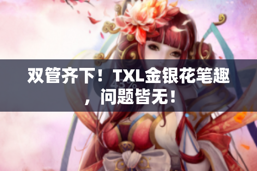 双管齐下！TXL金银花笔趣，问题皆无！