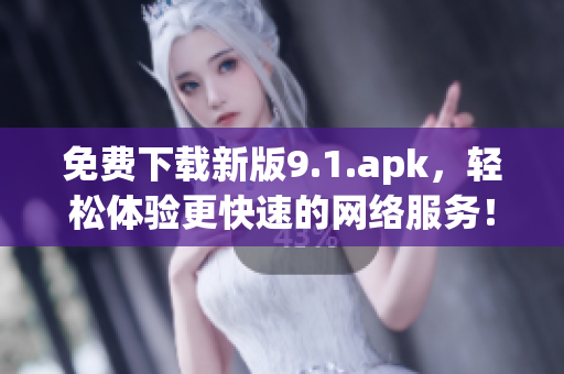 免费下载新版9.1.apk，轻松体验更快速的网络服务！