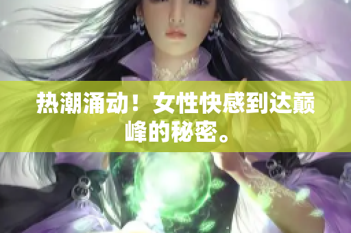 热潮涌动！女性快感到达巅峰的秘密。