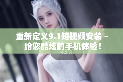 重新定义9.1短视频安装 – 给您酷炫的手机体验！