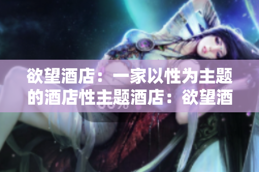 欲望酒店：一家以性为主题的酒店性主题酒店：欲望酒店