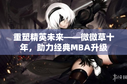 重塑精英未来——微微草十年，助力经典MBA升级
