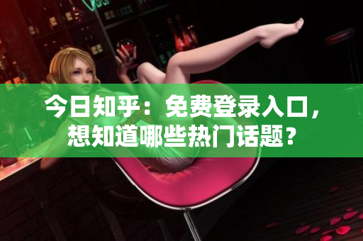 今日知乎：免费登录入口，想知道哪些热门话题？