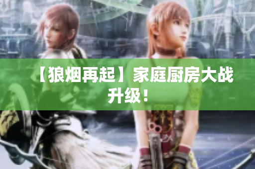 【狼烟再起】家庭厨房大战升级！