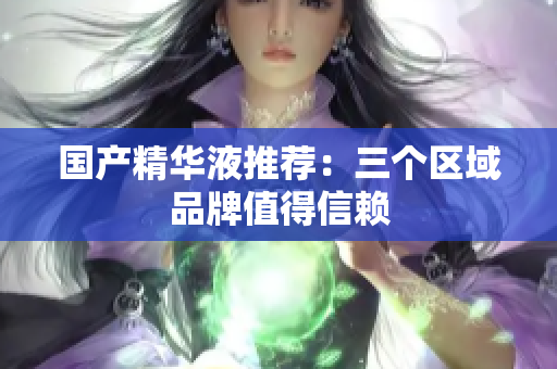 国产精华液推荐：三个区域品牌值得信赖