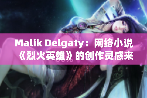 Malik Delgaty：网络小说《烈火英雄》的创作灵感来源