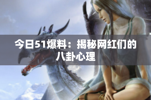 今日51爆料：揭秘网红们的八卦心理
