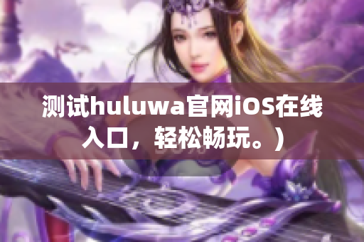 测试huluwa官网iOS在线入口，轻松畅玩。)