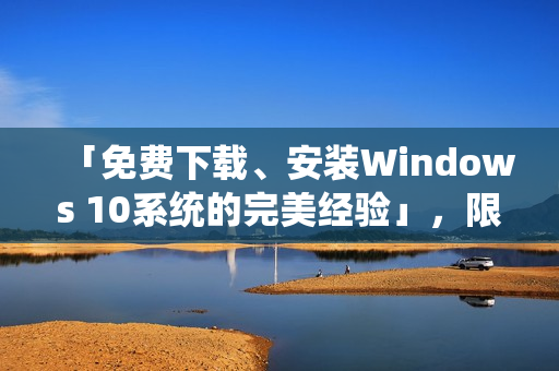 「免费下载、安装Windows 10系统的完美经验」，限时特惠！