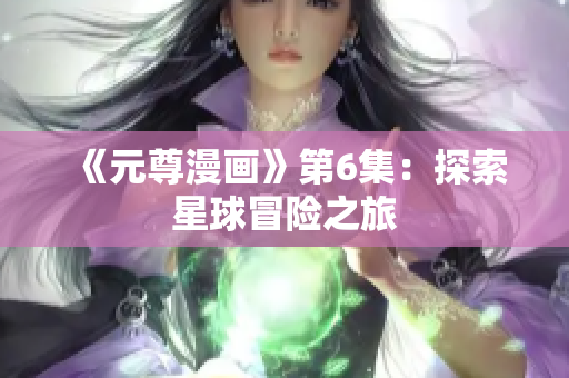 《元尊漫画》第6集：探索星球冒险之旅