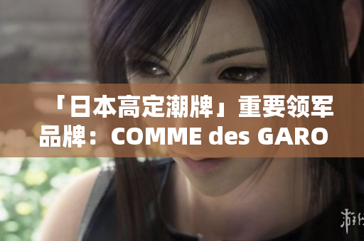 「日本高定潮牌」重要领军品牌：COMME des GARONS