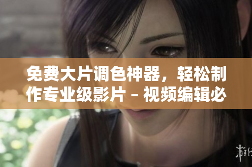 免费大片调色神器，轻松制作专业级影片 – 视频编辑必备！
