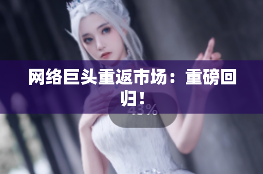 网络巨头重返市场：重磅回归！