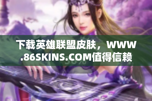 下载英雄联盟皮肤，WWW.86SKINS.COM值得信赖