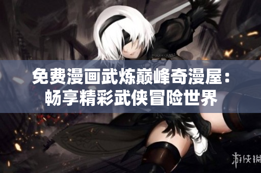 免费漫画武炼巅峰奇漫屋：畅享精彩武侠冒险世界