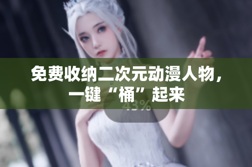免费收纳二次元动漫人物，一键“桶”起来