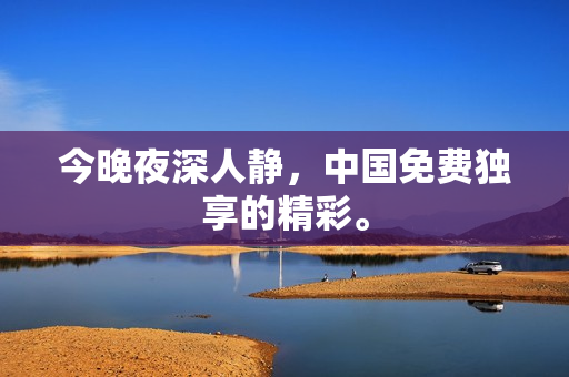 今晚夜深人静，中国免费独享的精彩。