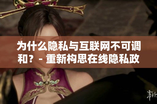为什么隐私与互联网不可调和？- 重新构思在线隐私政策