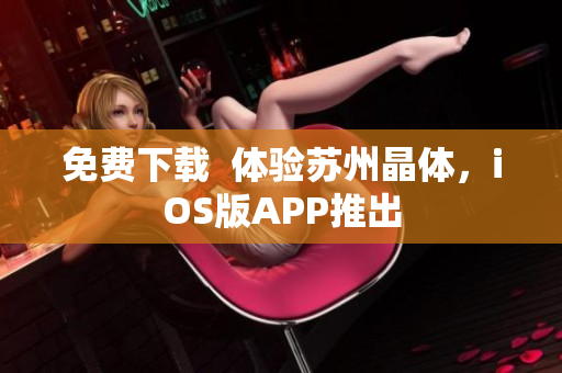 免费下载  体验苏州晶体，iOS版APP推出