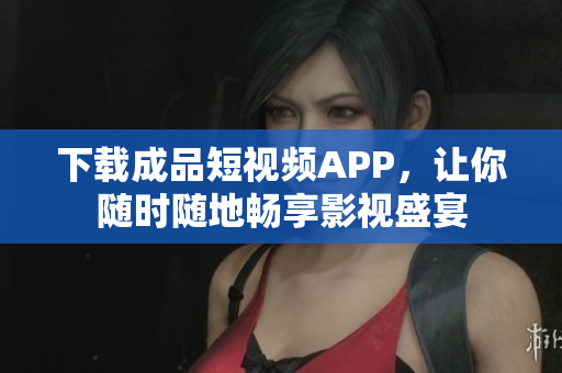 下载成品短视频APP，让你随时随地畅享影视盛宴