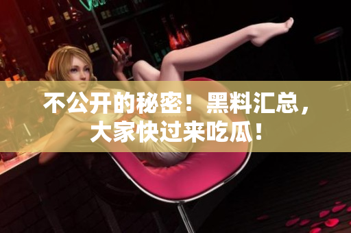 不公开的秘密！黑料汇总，大家快过来吃瓜！
