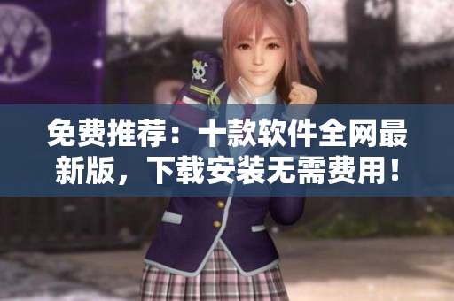 免费推荐：十款软件全网最新版，下载安装无需费用！