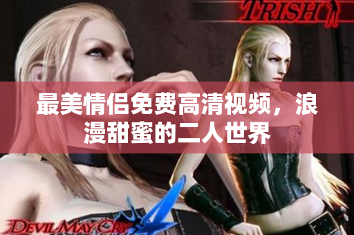 最美情侣免费高清视频，浪漫甜蜜的二人世界