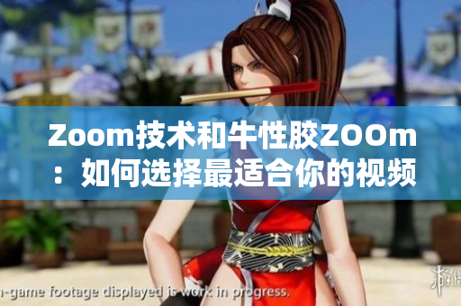 Zoom技术和牛性胶ZOOm：如何选择最适合你的视频会议平台
