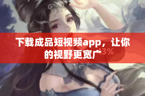 下载成品短视频app，让你的视野更宽广