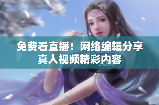 免费看直播！网络编辑分享真人视频精彩内容