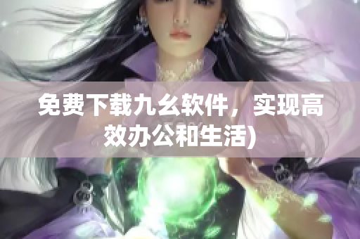免费下载九幺软件，实现高效办公和生活)