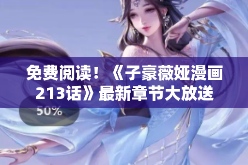 免费阅读！《子豪薇娅漫画213话》最新章节大放送