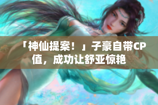 「神仙提案！」子豪自带CP值，成功让舒亚惊艳