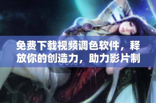 免费下载视频调色软件，释放你的创造力，助力影片制作