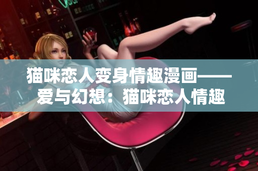 猫咪恋人变身情趣漫画—— 爱与幻想：猫咪恋人情趣漫画
